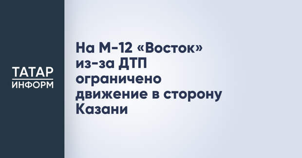 На М-12 «Восток» из-за ДТП ограничено движение в сторону Казани