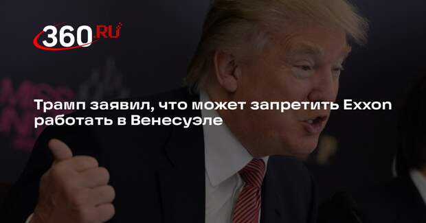 Трамп заявил, что может запретить Exxon работать в Венесуэле
