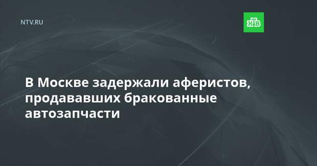В Москве задержали аферистов, продававших бракованные автозапчасти