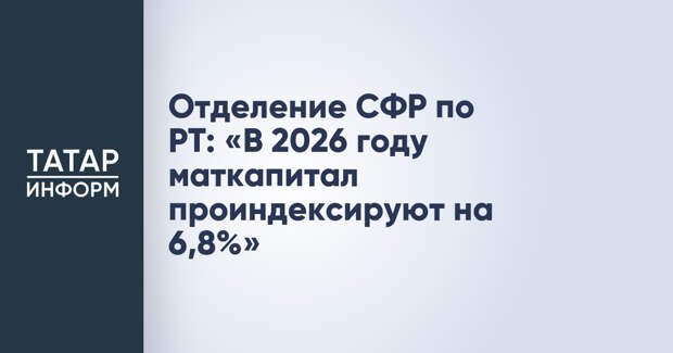 Отделение СФР по РТ: «В 2026 году маткапитал проиндексируют на 6,8%»