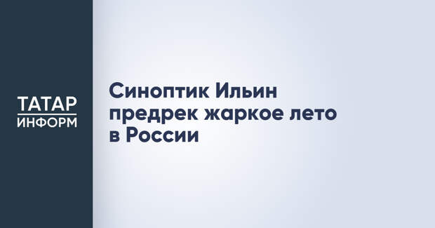 Синоптик Ильин предрек жаркое лето в России