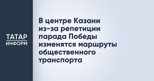 В центре Казани из-за репетиции парада Победы изменятся маршруты общественного транспорта