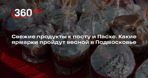 Перед постом и Пасхой в Московской области организуют ярмарки