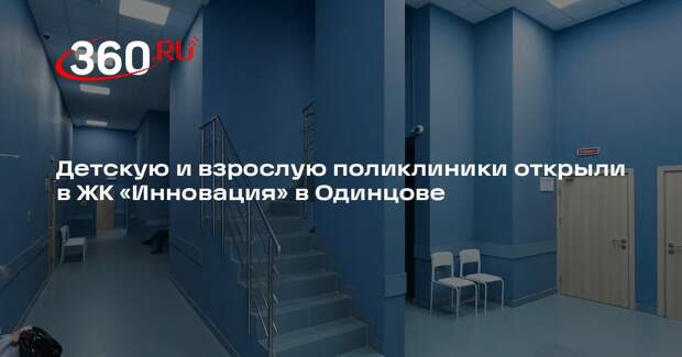 Детскую и взрослую поликлиники открыли в ЖК «Инновация» в Одинцове
