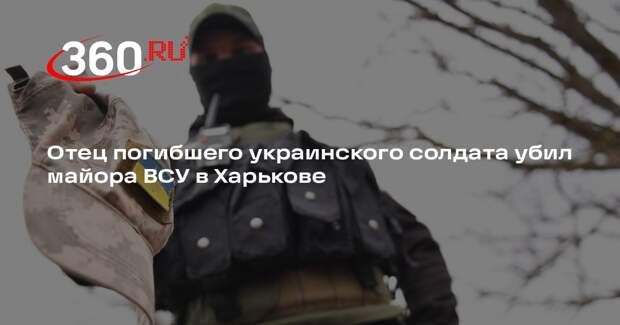 Отец погибшего украинского солдата убил майора ВСУ в Харькове