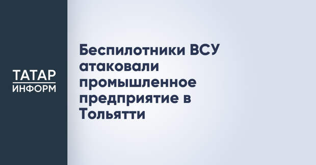 Беспилотники ВСУ атаковали промышленное предприятие в Тольятти