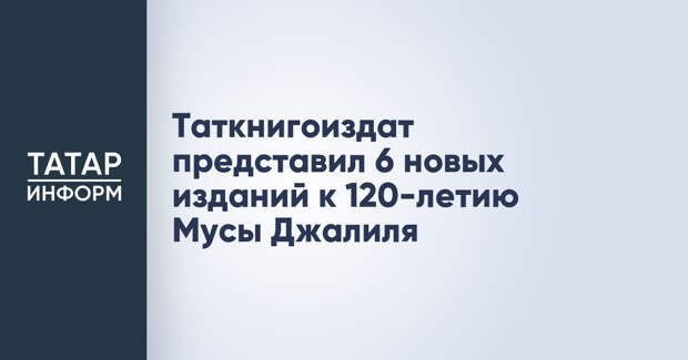 Таткнигоиздат представил 6 новых изданий к 120-летию Мусы Джалиля