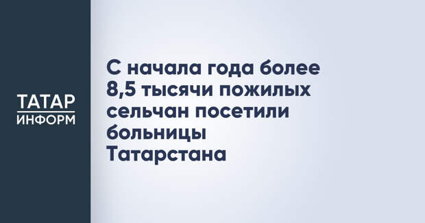 С начала года более 8,5 тысячи пожилых сельчан посетили больницы Татарстана