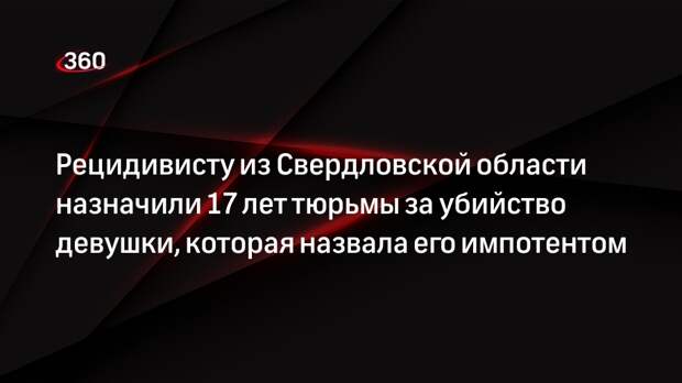 Рецидивисту из Свердловской области назначили 17 лет тюрьмы за убийство девушки, которая назвала его импотентом