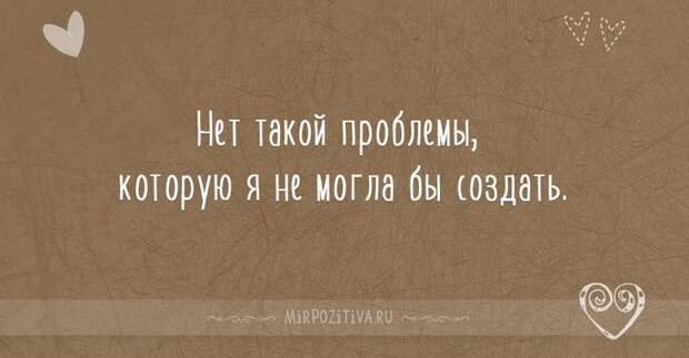 Нет такой проблемы, которую я не могла бы создать. Нет такой проблемы, которую я не могла бы создать.