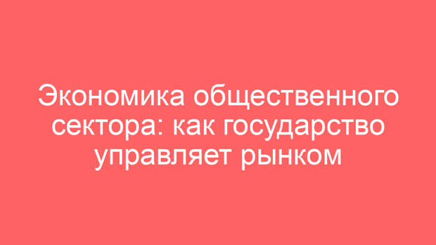 Экономика общественного сектора: как государство управляет рынком