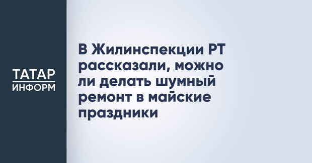 В Жилинспекции РТ рассказали, можно ли делать шумный ремонт в майские праздники