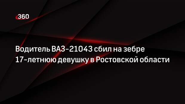 Водитель ВАЗ-21043 сбил на зебре 17-летнюю девушку в Ростовской области