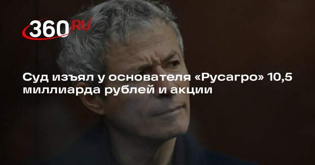 Суд изъял у основателя «Русагро» Мошковича 10,5 млрд рублей и акции компании