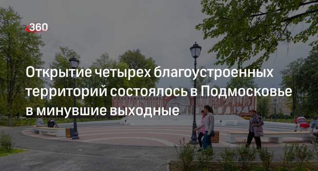Открытие четырех благоустроенных территорий состоялось в Подмосковье в минувшие выходные