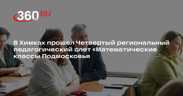 В Химках прошел Четвертый региональный педагогический слет «Математические классы Подмосковья