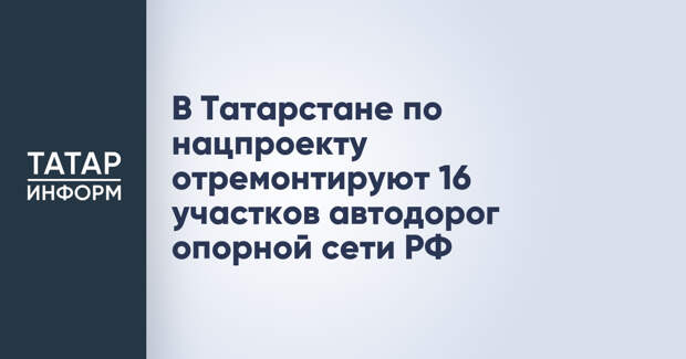 В Татарстане по нацпроекту отремонтируют 16 участков автодорог опорной сети РФ