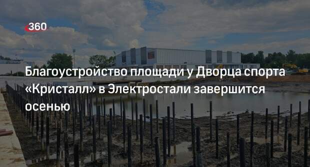 Благоустройство площади у Дворца спорта «Кристалл» в Электростали завершится осенью