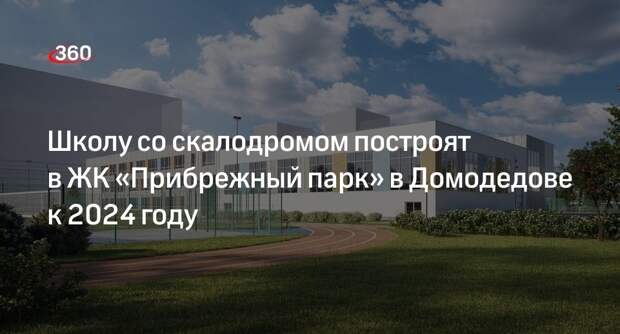 Школу со скалодромом построят в ЖК «Прибрежный парк» в Домодедове к 2024 году
