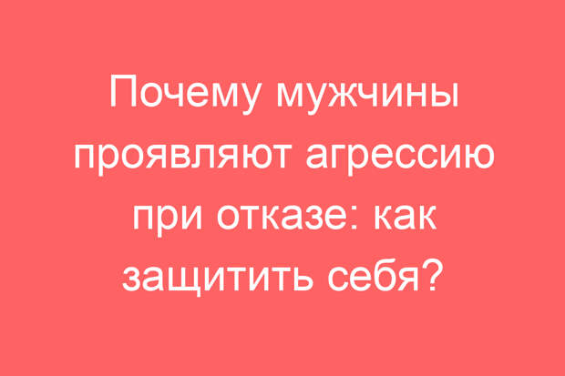 Почему мужчины проявляют агрессию при отказе: как защитить себя?