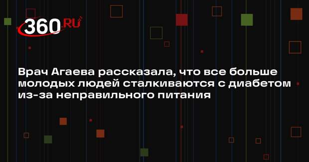 Врач Агаева рассказала, что все больше молодых людей сталкиваются с диабетом из-за неправильного питания