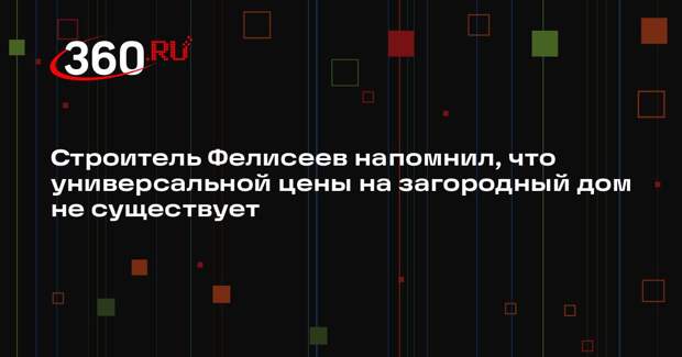 Строитель Фелисеев напомнил, что универсальной цены на загородный дом не существует