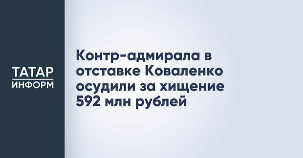 Контр-адмирала в отставке Коваленко осудили за хищение 592 млн рублей