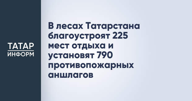 В лесах Татарстана благоустроят 225 мест отдыха и установят 790 противопожарных аншлагов