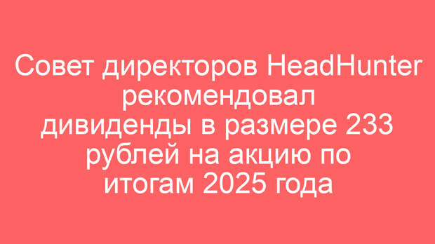 Совет директоров HeadHunter рекомендовал дивиденды в размере 233 рублей на акцию по итогам 2025 года