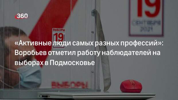 «Активные люди самых разных профессий»: Воробьев отметил работу наблюдателей на выборах в Подмосковье