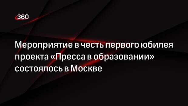 Мероприятие в честь первого юбилея проекта «Пресса в образовании» состоялось в Москве
