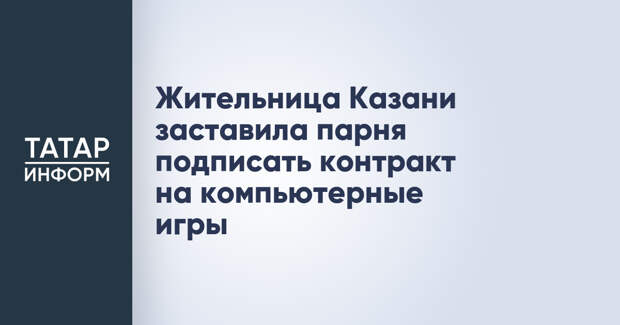 Жительница Казани заставила парня подписать контракт на компьютерные игры