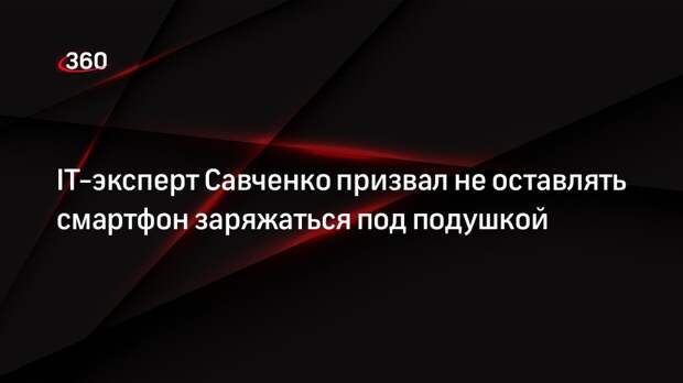 IT-эксперт Савченко призвал не оставлять смартфон заряжаться под подушкой