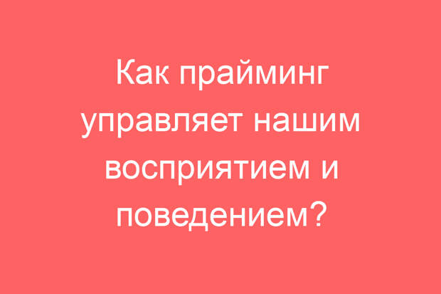 Как прайминг управляет нашим восприятием и поведением?