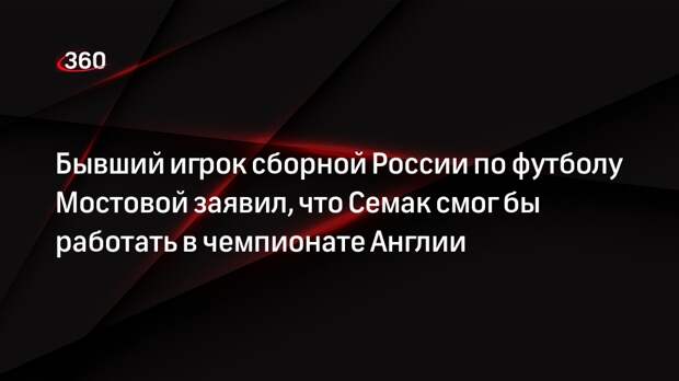 Бывший игрок сборной России по футболу Мостовой заявил, что Семак смог бы работать в чемпионате Англии