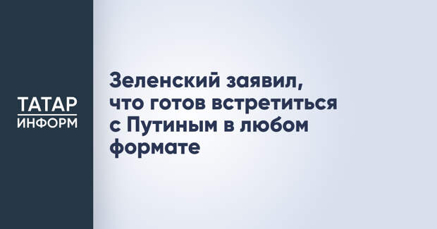 Зеленский заявил, что готов встретиться с Путиным в любом формате