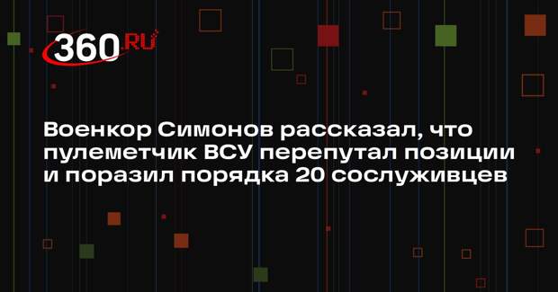 Военкор Симонов рассказал, что пулеметчик ВСУ перепутал позиции и поразил порядка 20 сослуживцев