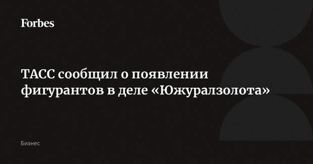 ТАСС сообщил о появлении фигурантов в деле «Южуралзолота»