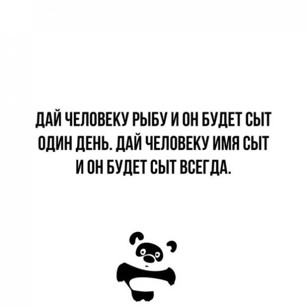 Будем давать весь день. Дай человеку рыбу и он будет сыт один день. Дай человеку. Сыт один день. Дай человеку имя сыт и он будет сыт всегда.