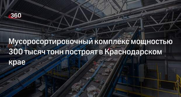 Мусоросортировочный комплекс мощностью 300 тысяч тонн построят в Краснодарском крае