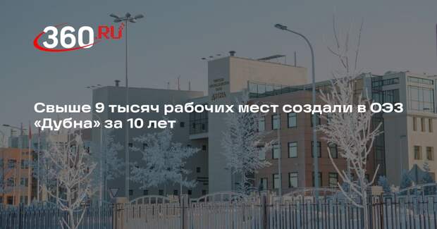 Свыше 9 тысяч рабочих мест создали в ОЭЗ «Дубна» за 10 лет