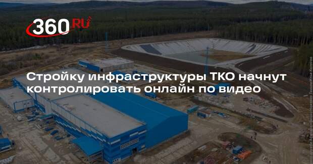 Стройку инфраструктуры ТКО начнут контролировать онлайн по видео