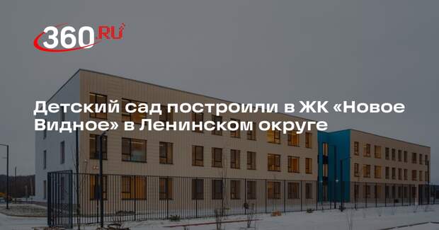 Детский сад построили в ЖК «Новое Видное» в Ленинском округе