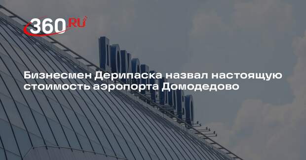 Бизнесмен Дерипаска назвал настоящую стоимость аэропорта Домодедово
