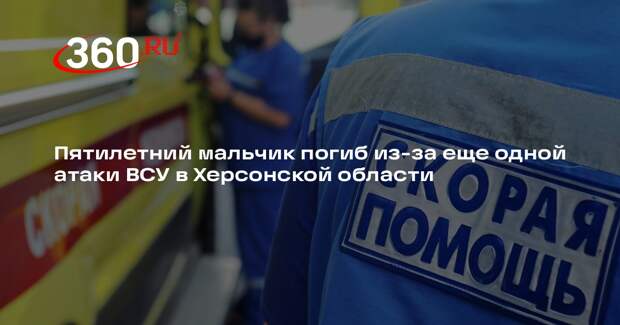 Пятилетний мальчик погиб из-за еще одной атаки ВСУ в Херсонской области