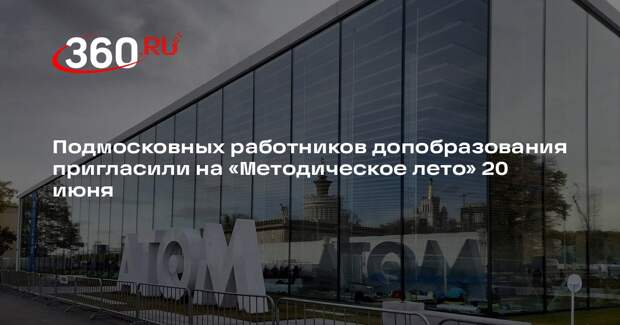 Подмосковных работников допобразования пригласили на «Методическое лето» 20 июня