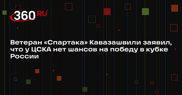 Ветеран «Спартака» Кавазашвили заявил, что у ЦСКА нет шансов на победу в кубке России