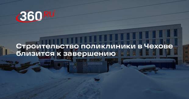 Строительство поликлиники в Чехове близится к завершению