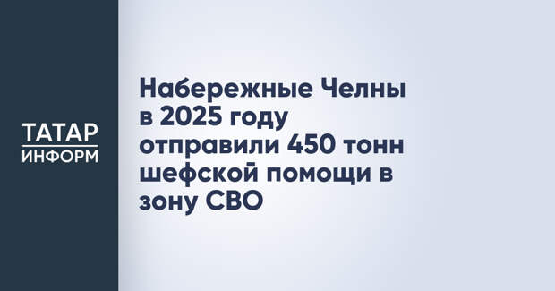 Набережные Челны в 2025 году отправили 450 тонн шефской помощи в зону СВО