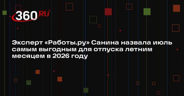 Эксперт «Работы.ру» Санина назвала июль самым выгодным для отпуска летним месяцем в 2026 году
